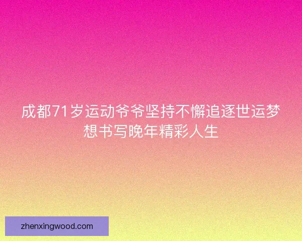 成都71岁运动爷爷坚持不懈追逐世运梦想书写晚年精彩人生