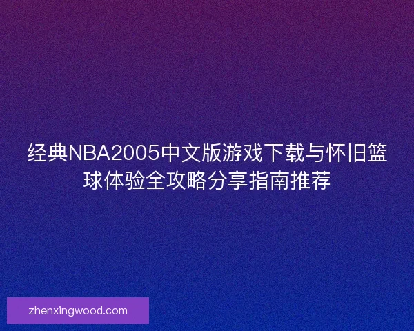 经典NBA2005中文版游戏下载与怀旧篮球体验全攻略分享指南推荐