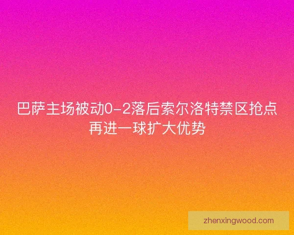 巴萨主场被动0-2落后索尔洛特禁区抢点再进一球扩大优势