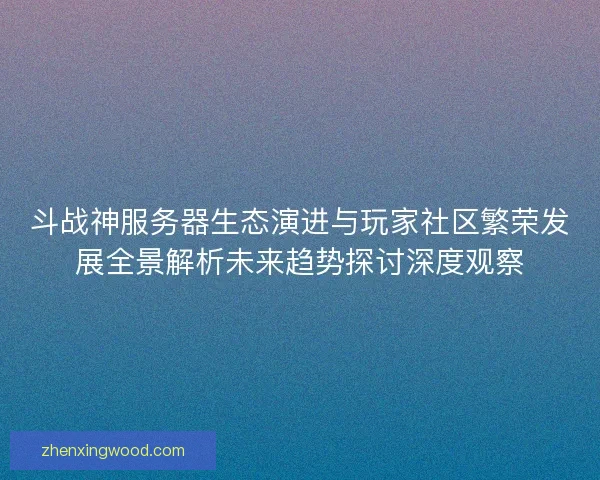 斗战神服务器生态演进与玩家社区繁荣发展全景解析未来趋势探讨深度观察