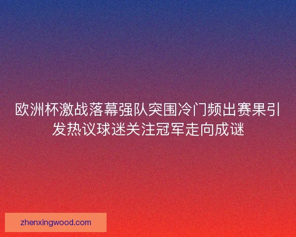 欧洲杯激战落幕强队突围冷门频出赛果引发热议球迷关注冠军走向成谜