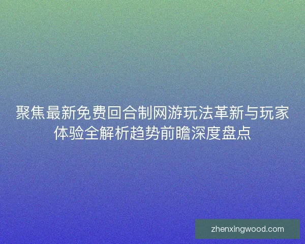 聚焦最新免费回合制网游玩法革新与玩家体验全解析趋势前瞻深度盘点