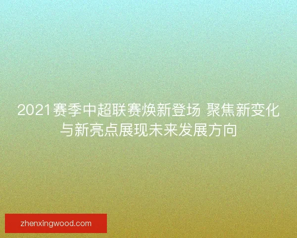 2021赛季中超联赛焕新登场 聚焦新变化与新亮点展现未来发展方向