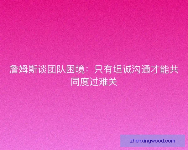 詹姆斯谈团队困境：只有坦诚沟通才能共同度过难关
