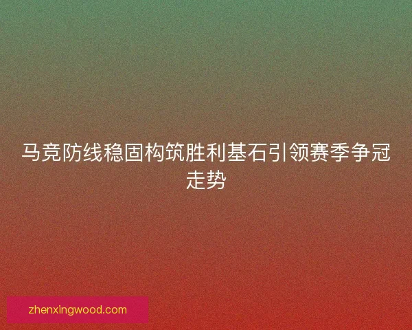 马竞防线稳固构筑胜利基石引领赛季争冠走势