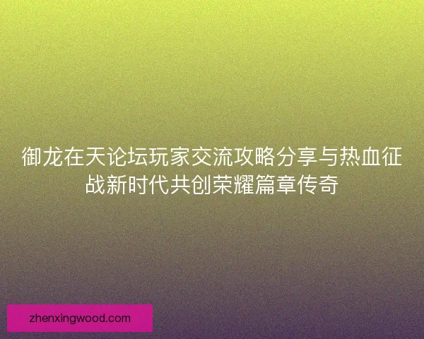 御龙在天论坛玩家交流攻略分享与热血征战新时代共创荣耀篇章传奇