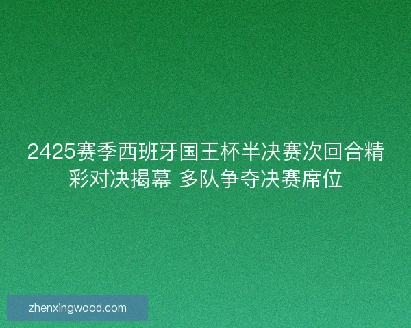 2425赛季西班牙国王杯半决赛次回合精彩对决揭幕 多队争夺决赛席位