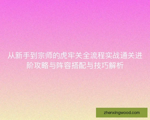从新手到宗师的虎牢关全流程实战通关进阶攻略与阵容搭配与技巧解析