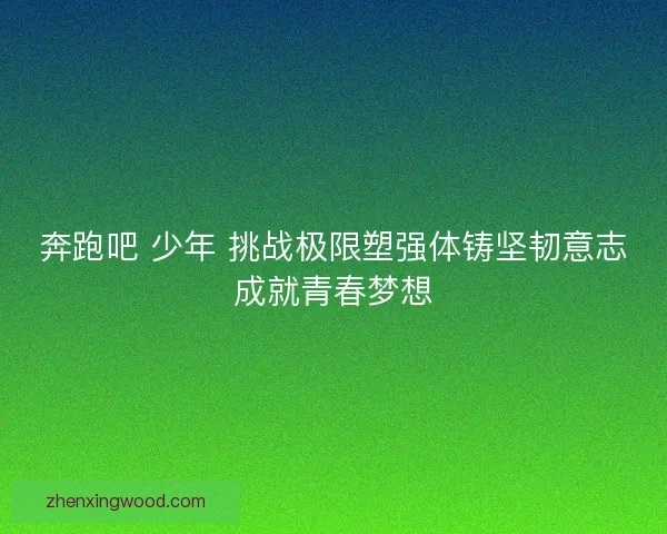 奔跑吧 少年 挑战极限塑强体铸坚韧意志成就青春梦想