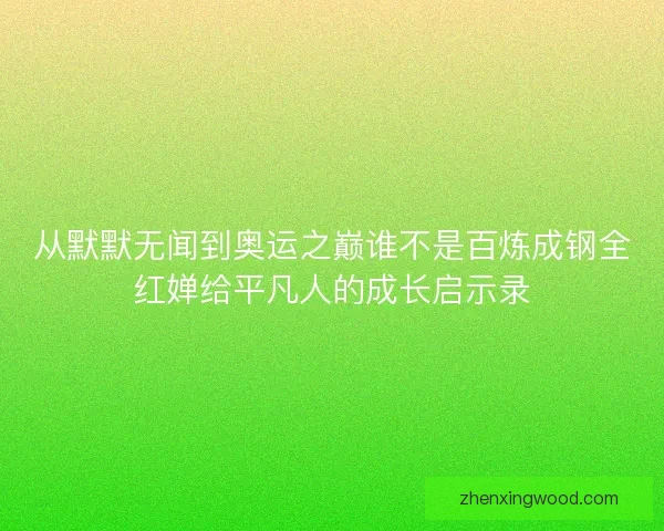 从默默无闻到奥运之巅谁不是百炼成钢全红婵给平凡人的成长启示录