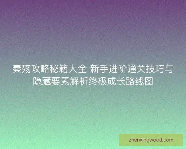 秦殇攻略秘籍大全 新手进阶通关技巧与隐藏要素解析终极成长路线图