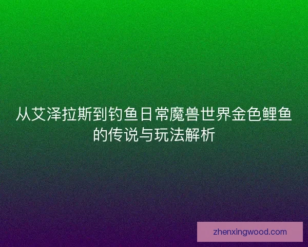 从艾泽拉斯到钓鱼日常魔兽世界金色鲤鱼的传说与玩法解析