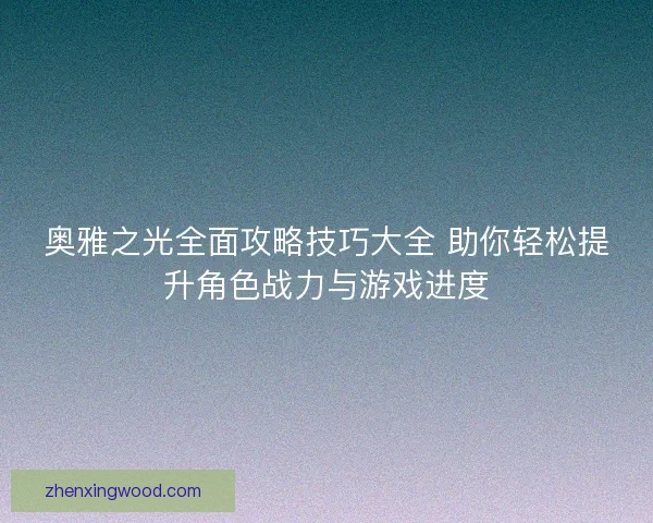 奥雅之光全面攻略技巧大全 助你轻松提升角色战力与游戏进度