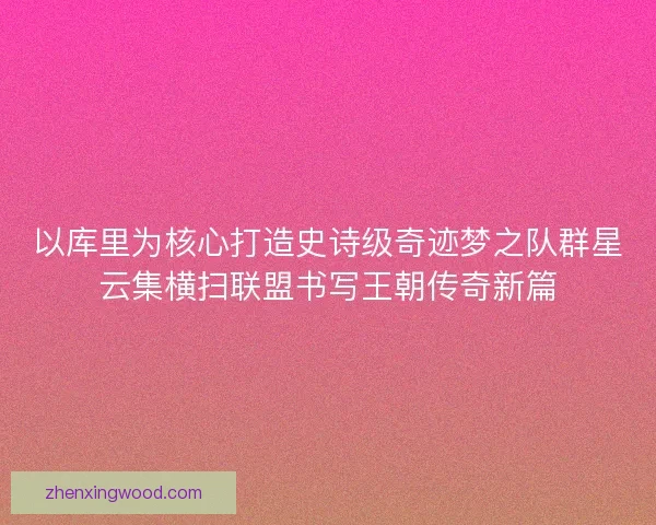 以库里为核心打造史诗级奇迹梦之队群星云集横扫联盟书写王朝传奇新篇