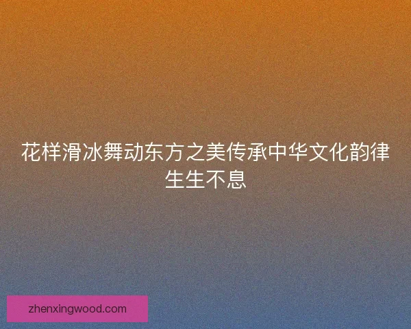 花样滑冰舞动东方之美传承中华文化韵律生生不息