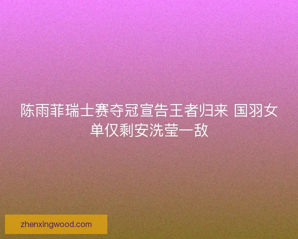 陈雨菲瑞士赛夺冠宣告王者归来 国羽女单仅剩安洗莹一敌